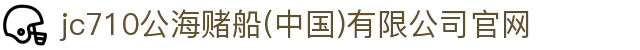 jc710公海赌船(中国)有限公司官网